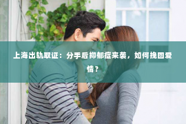 上海出轨取证：分手后抑郁症来袭，如何挽回爱情？