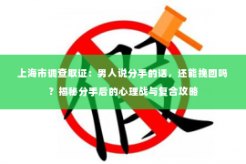 上海市调查取证：男人说分手的话，还能挽回吗？揭秘分手后的心理战与复合攻略