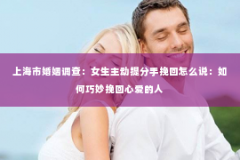 上海市婚姻调查：女生主动提分手挽回怎么说：如何巧妙挽回心爱的人