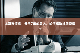 上海市侦探：分手7年的男人，如何成功挽回爱情？