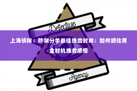 上海侦探：吵架分手最佳挽回时间：如何抓住黄金时机挽救感情