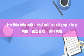 上海缘探婚姻调查：女孩因长得丑被分手了怎么挽回：重塑自信，赢得爱情