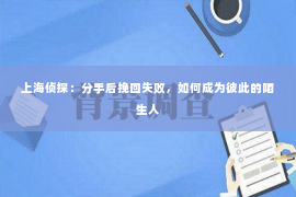 上海侦探：分手后挽回失败，如何成为彼此的陌生人