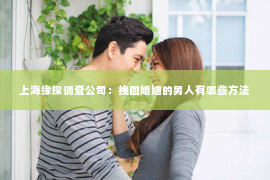 上海缘探调查公司：挽回婚姻的男人有哪些方法