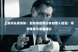 上海市私家侦探：如何挽回提分手的情人短信：有效策略与温馨建议