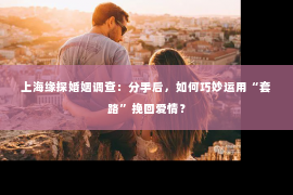 上海缘探婚姻调查：分手后，如何巧妙运用“套路”挽回爱情？