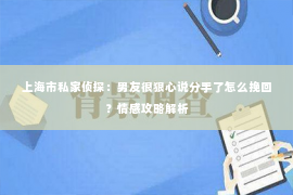 上海市私家侦探：男友很狠心说分手了怎么挽回？情感攻略解析