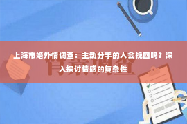 上海市婚外情调查：主动分手的人会挽回吗？深入探讨情感的复杂性