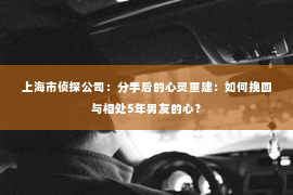 上海市侦探公司：分手后的心灵重建：如何挽回与相处5年男友的心？