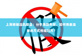 上海婚姻出轨取证：分手挽回失败，如何用最温暖的方式祝福对方？