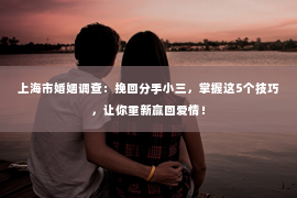 上海市婚姻调查：挽回分手小三，掌握这5个技巧，让你重新赢回爱情！