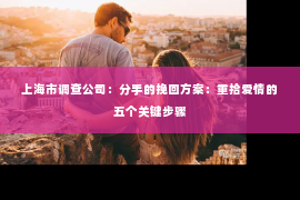 上海市调查公司：分手的挽回方案：重拾爱情的五个关键步骤