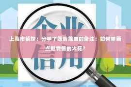 上海市侦探：分手了然后挽回的备注：如何重新点燃爱情的火花？