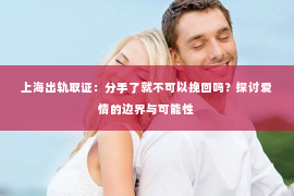 上海出轨取证：分手了就不可以挽回吗？探讨爱情的边界与可能性