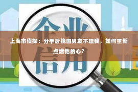 上海市侦探：分手后挽回男友不理我，如何重新点燃他的心？