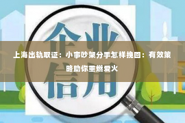 上海出轨取证：小事吵架分手怎样挽回：有效策略助你重燃爱火