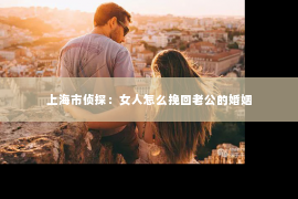 上海市侦探：女人怎么挽回老公的婚姻