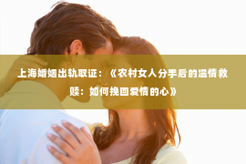 上海婚姻出轨取证：《农村女人分手后的温情救赎：如何挽回爱情的心》