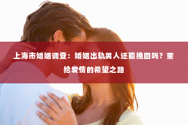 上海市婚姻调查：婚姻出轨男人还能挽回吗？重拾爱情的希望之路