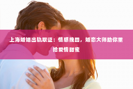 上海婚姻出轨取证：情感挽回，婚恋大师助你重拾爱情甜蜜