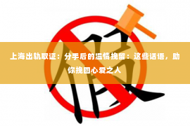 上海出轨取证：分手后的温情挽留：这些话语，助你挽回心爱之人