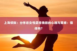 上海侦探：分手后女性坚持挽回的心理与策略：值得吗？