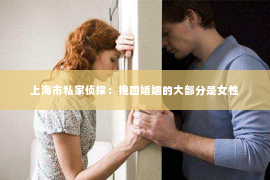上海市私家侦探：挽回婚姻的大部分是女性