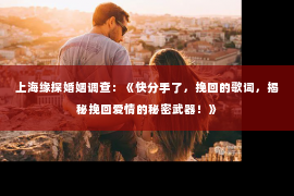 上海缘探婚姻调查：《快分手了，挽回的歌词，揭秘挽回爱情的秘密武器！》