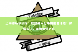 上海市私家侦探：成熟男人分手挽回的话语：深情告白，重拾爱情之舟