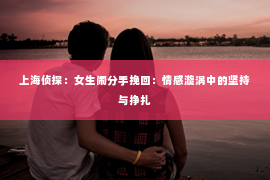 上海侦探：女生闹分手挽回：情感漩涡中的坚持与挣扎