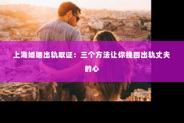 上海婚姻出轨取证：三个方法让你挽回出轨丈夫的心