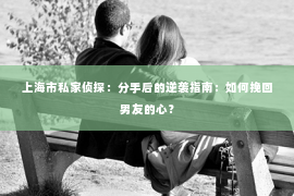 上海市私家侦探：分手后的逆袭指南：如何挽回男友的心？