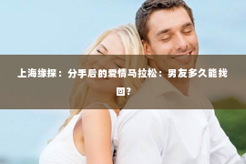 上海缘探：分手后的爱情马拉松：男友多久能找回？