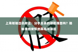 上海婚姻出轨取证：分手后真的都能挽回吗？揭秘挽回爱情的真相与误区