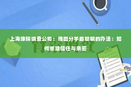 上海缘探调查公司：挽回分手最聪明的办法：如何重建信任与亲密