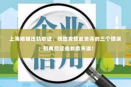 上海婚姻出轨取证：挽回爱情最忌讳的三个错误：别再犯这些致命失误！