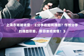 上海市婚姻调查：《分手后如何挽回？作而分手的挽回攻略，教你重拾爱情！》