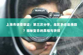 上海市调查取证：第三次分手，是放手还是挽回？揭秘复合的真相与抉择