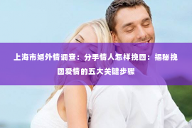 上海市婚外情调查：分手情人怎样挽回：揭秘挽回爱情的五大关键步骤