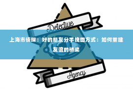 上海市侦探：好的朋友分手挽回方式：如何重建友谊的桥梁