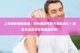 上海缘探婚姻调查：如何挽回情感天蝎座的心？揭秘天蝎座的情感挽回攻略！