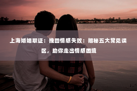 上海婚姻取证：挽回情感失败：揭秘五大常见误区，助你走出情感困境