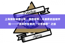 上海缘探调查公司：挽回爱情，从厨房的温暖开始——一场别开生面的“分手厨房”之旅