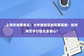 上海市调查取证：分手挽回信的完美指南：如何用文字打动女友的心？