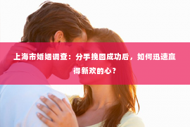 上海市婚姻调查：分手挽回成功后，如何迅速赢得新欢的心？