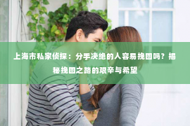 上海市私家侦探：分手决绝的人容易挽回吗？揭秘挽回之路的艰辛与希望