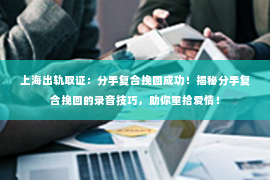 上海出轨取证：分手复合挽回成功！揭秘分手复合挽回的录音技巧，助你重拾爱情！