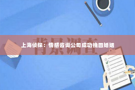 上海侦探：情感咨询公司成功挽回婚姻