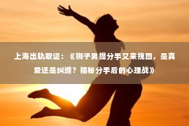 上海出轨取证：《狮子男提分手又来挽回，是真爱还是纠缠？揭秘分手后的心理战》