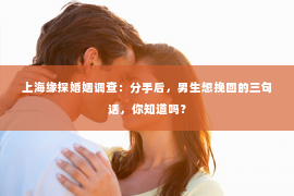 上海缘探婚姻调查：分手后，男生想挽回的三句话，你知道吗？